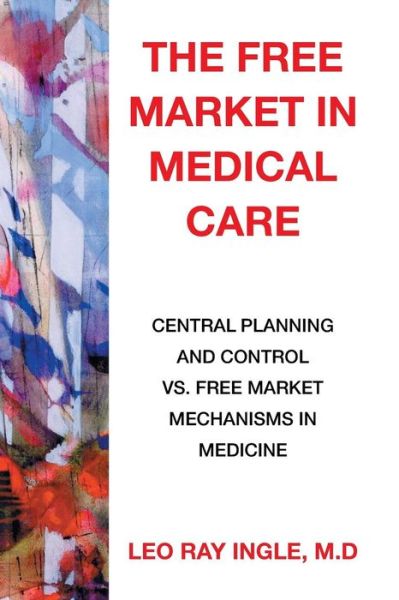 Cover for M D Leo Ray Ingle · The Free Market in Medical Care: Central Planning and Control vs. Free Market Mechanisms in Medicine (Paperback Book) (2015)