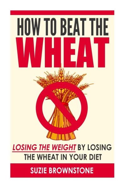 How to Beat the Wheat: Losing the Weight by Losing the Wheat in Your Diet - Suzie Brownstone - Livres - Createspace - 9781505921830 - 10 octobre 2014