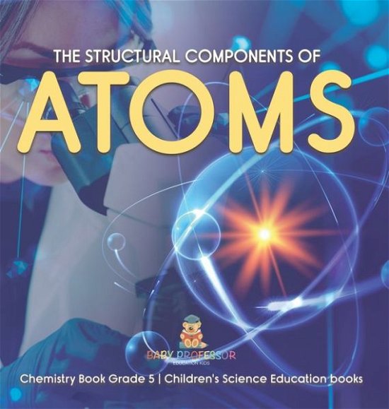 Cover for Baby Professor · The Structural Components of Atoms Chemistry Book Grade 5 Children's Science Education books (Hardcover Book) (2021)