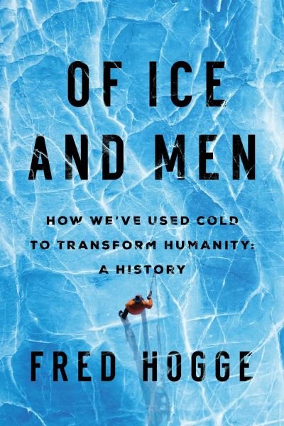Cover for Fred Hogge · Of Ice and Men: How We've Used Cold to Transform Humanity (Hardcover Book) (2023)