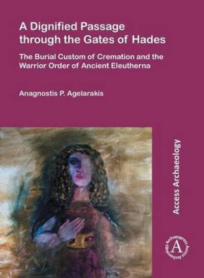 Cover for Anagnostis P. Agelarakis · A Dignified Passage through the Gates of Hades: The Burial Custom of Cremation and the Warrior Order of Ancient Eleutherna (Paperback Book) (2016)