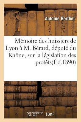 Cover for Antoine Berthet · Memoire Des Huissiers de Lyon A M. Berard, Depute Du Rhone, Sur La Legislation Des Protets (Paperback Book) (2016)