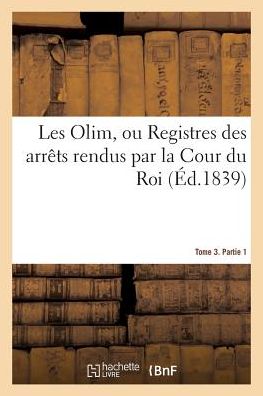 Cover for Auguste-Arthur Beugnot · Les Olim Ou Registres Des Arrets Rendus Par La Cour Du Roi. Tome 3. Partie 1: Sous Les Regnes de St Louis, Philippe Le Hardi, Philippe Le Bel, Louis Le Hutin Et Philippe Le Long (Paperback Book) (2017)