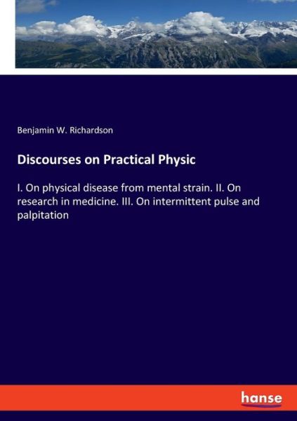 Cover for Benjamin W Richardson · Discourses on Practical Physic: I. On physical disease from mental strain. II. On research in medicine. III. On intermittent pulse and palpitation (Paperback Book) (2020)