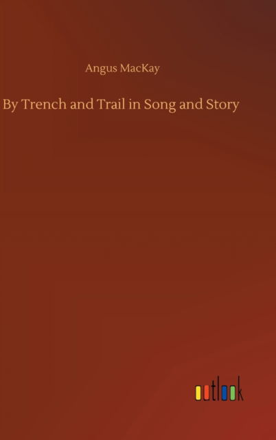 Cover for Angus MacKay · By Trench and Trail in Song and Story (Hardcover Book) (2020)