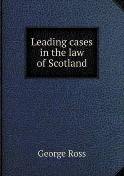 Leading Cases in the Law of Scotland - George Ross - Books - Book on Demand Ltd. - 9785519197830 - January 12, 2015