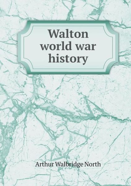 Cover for Arthur Walbridge North · Walton World War History (Paperback Book) (2015)