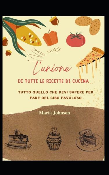 L'unione di tutte le ricette di cucina: Tutto quello che devi sapere per fare del cibo favoloso - Maria Johnson - Książki - Independently Published - 9798760485830 - 5 listopada 2021