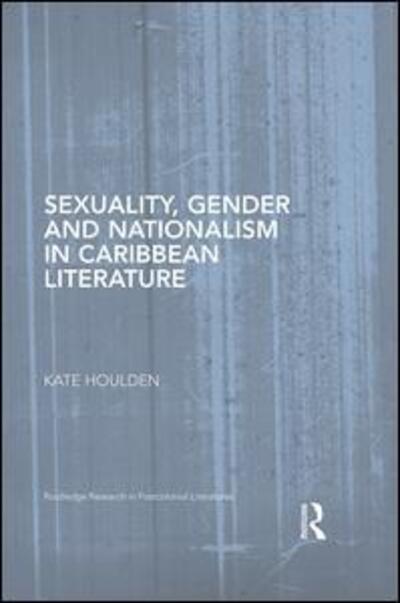 Cover for Houlden, Kate (Anglia Ruskin University, UK) · Sexuality, Gender and Nationalism in Caribbean Literature - Routledge Research in Postcolonial Literatures (Hardcover Book) (2016)