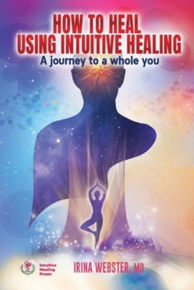 Cover for Irina Webster MD · How to Heal Using Intuitive Healing : A journey to a whole you : A journey to a whole you (Paperback Book) (2021)