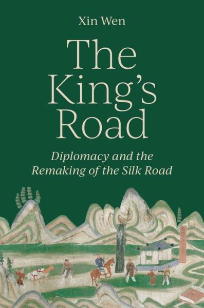 Cover for Xin Wen · The King’s Road: Diplomacy and the Remaking of the Silk Road (Gebundenes Buch) (2023)