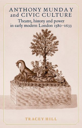 Cover for Tracey Hill · Anthony Munday and Civic Culture: Theatre, History and Power in Early Modern London 1580-1633 (Paperback Book) [Reprint edition] (2012)