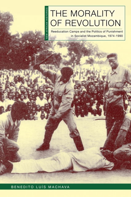 Benedito Luis Machava · The Morality of Revolution: Reeducation Camps and the Politics of Punishment in Socialist Mozambique, 1968–1990 - New African Histories (Paperback Book) (2024)