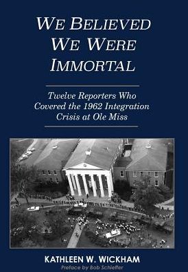 Cover for Kathleen Wickham · We Believed We Were Immortal : Twelve Reporters Who Covered the 1962 Integration Crisis at Ole Miss (Hardcover Book) (2017)