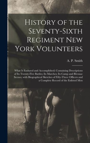 Cover for A P (Abram P ) Smith · History of the Seventy-sixth Regiment New York Volunteers; What It Endured and Accomplished; Containing Descriptions of Its Twenty-five Battles; Its Marches; Its Camp and Bivouac Scenes; With Biographical Sketches of Fifty-three Officers and a Complete... (Hardcover Book) (2021)