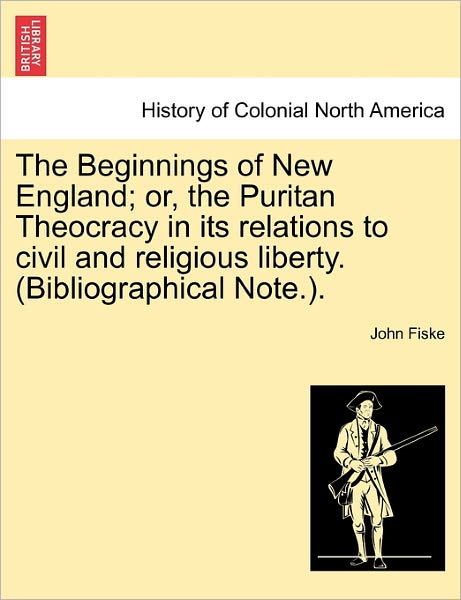 Cover for John Fiske · The Beginnings of New England; Or, the Puritan Theocracy in Its Relations to Civil and Religious Liberty. (Bibliographical Note.). (Paperback Book) (2011)