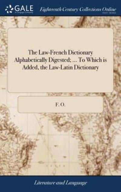 Cover for F O · The Law-French Dictionary Alphabetically Digested; ... to Which Is Added, the Law-Latin Dictionary: ... Collected Out of the Best Authors, by F. O (Gebundenes Buch) (2018)