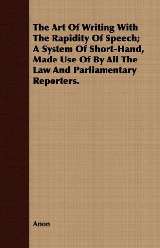 Cover for Anon · The Art of Writing with the Rapidity of Speech; a System of Short-hand, Made Use of by All the Law and Parliamentary Reporters. (Paperback Book) (2008)