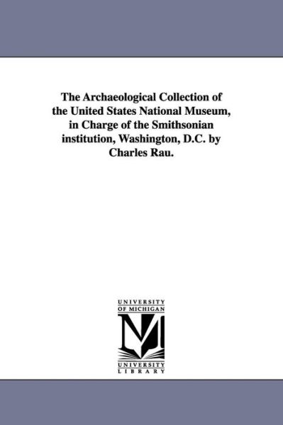 Cover for Michigan Historical Reprint Series · The Archaeological Collection of the United States National Museum, in Charge of the Smithsonian Institution, Washington, D.c. by Charles Rau. (Paperback Book) (2006)
