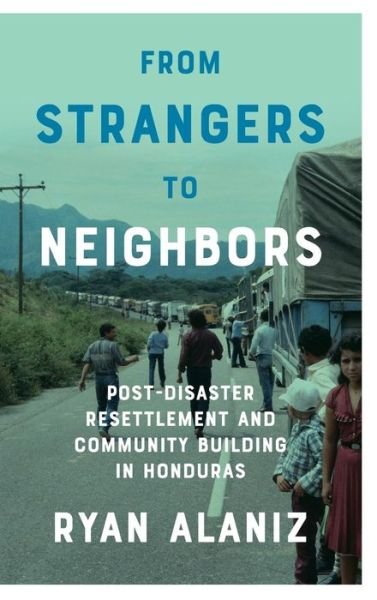 Cover for Ryan Alaniz · From Strangers to Neighbors: Post-Disaster Resettlement and Community Building in Honduras (Innbunden bok) (2017)