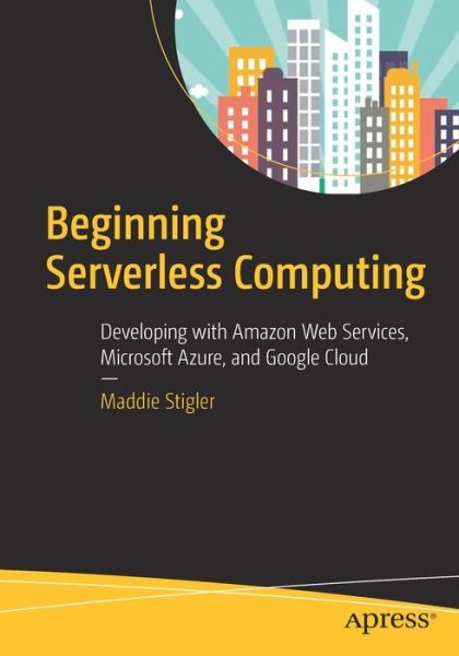 Cover for Maddie Stigler · Beginning Serverless Computing: Developing with Amazon Web Services, Microsoft Azure, and Google Cloud (Paperback Book) [1st edition] (2017)