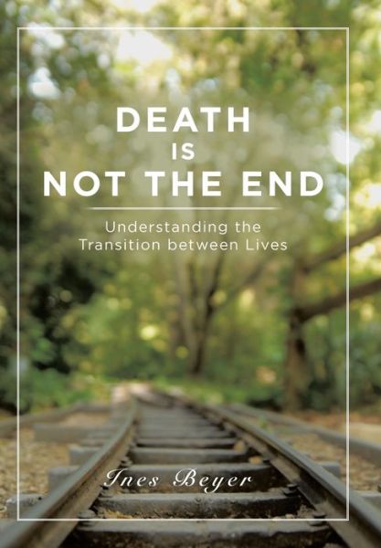 Cover for Ines Beyer · Death is Not the End Understanding the Transition between Lives (Hardcover Book) (2016)