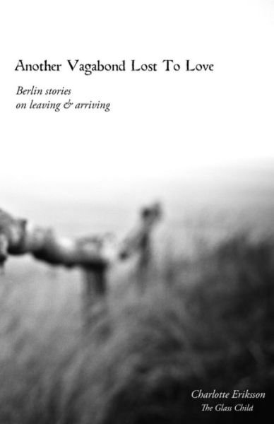 Another Vagabond Lost to Love: Berlin Stories on Leaving & Arriving - Charlotte Eriksson - Livros - Createspace - 9781511497831 - 18 de maio de 2015