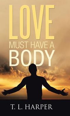 Love Must Have a Body - T L Harper - Books - WestBow Press - 9781512797831 - October 18, 2017