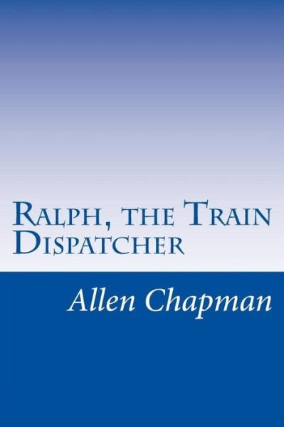 Ralph, the Train Dispatcher - Allen Chapman - Bøger - Createspace - 9781514821831 - 10. juli 2015