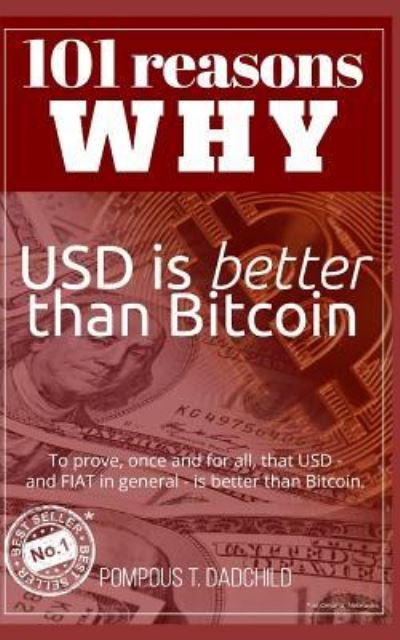 Cover for Pompous T Dadchild · 101 reasons why USD is better than Bitcoin: To prove, once and for all, that USD - and FIAT in general - is better than Bitcoin. - 101 Reasons Why (Pocketbok) (2018)