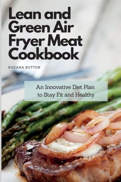 Cover for Roxana Sutton · Lean and Green Air Fryer Meat Cookbook: An Innovative Diet Plan to Stay Fit and Healthy (Pocketbok) (2021)