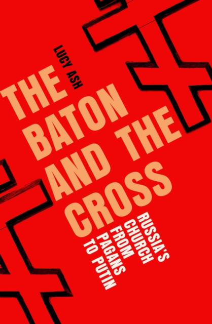 Cover for Lucy Ash · The Baton and the Cross: Russia's Church from Pagans to Putin (Gebundenes Buch) (2024)