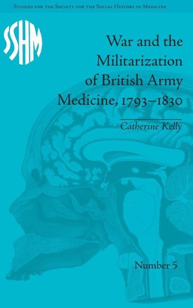 Cover for Catherine Kelly · War and the Militarization of British Army Medicine, 1793–1830 - Studies for the Society for the Social History of Medicine (Hardcover Book) (2011)