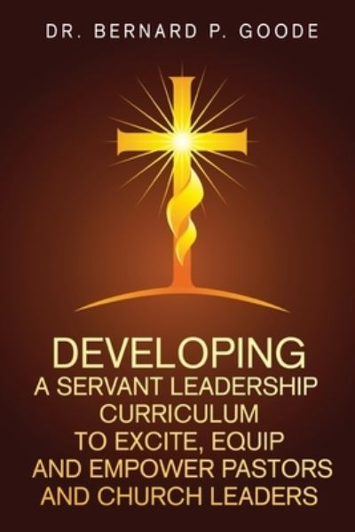 Cover for Bernard P Goode · Developing a Servant Leadership Curriculum to Excite, Equip, and Empower Pastors and Church Leaders (Paperback Book) (2019)