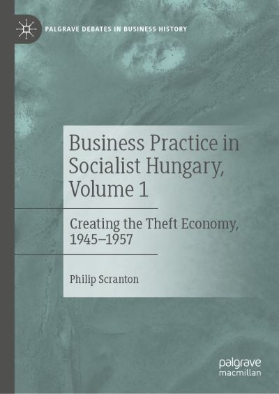 Cover for Philip Scranton · Business Practice in Socialist Hungary, Volume 1: Creating the Theft Economy, 1945–1957 - Palgrave Debates in Business History (Hardcover Book) [2022 edition] (2022)