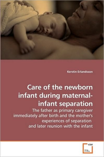 Care of the Newborn Infant During Maternal-infant Separation: the Father As Primary Caregiver Immediately After Birth and the Mother's Experiences of Separation  and Later Reunion with the Infant - Kerstin Erlandsson - Bøker - VDM Verlag Dr. Müller - 9783639218831 - 27. november 2009