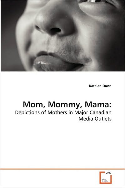 Cover for Katelan Dunn · Mom, Mommy, Mama:: Depictions of Mothers in Major Canadian Media Outlets (Paperback Book) (2010)