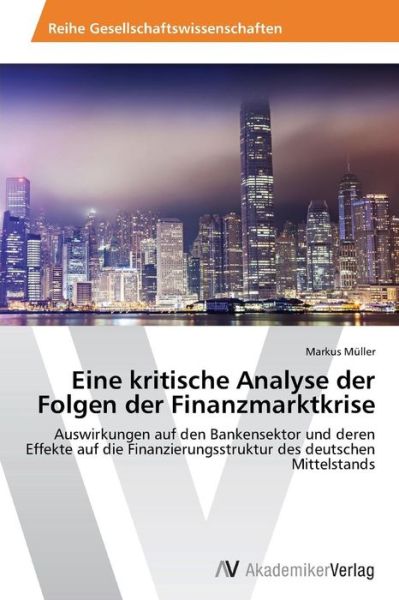 Cover for Markus Müller · Eine Kritische Analyse Der Folgen Der Finanzmarktkrise: Auswirkungen Auf den Bankensektor Und Deren Effekte Auf Die Finanzierungsstruktur Des Deutschen Mittelstands (Paperback Book) [German edition] (2014)