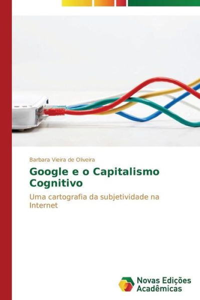 Cover for Barbara Vieira De Oliveira · Google E O Capitalismo Cognitivo: Uma Cartografia Da Subjetividade Na Internet (Paperback Book) [Portuguese edition] (2014)