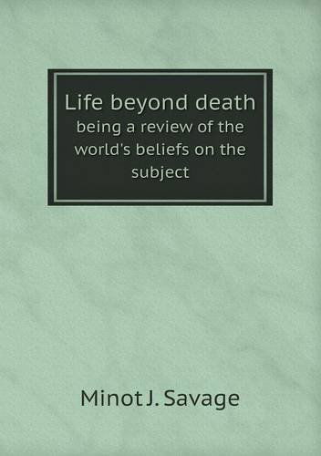 Cover for Minot J. Savage · Life Beyond Death Being a Review of the World's Beliefs on the Subject (Paperback Book) (2013)