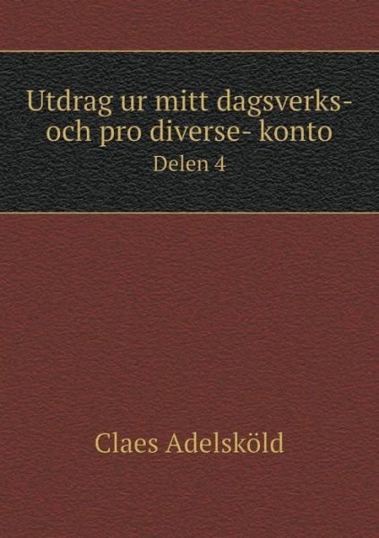 Cover for Claes Adelskold · Utdrag Ur Mitt Dagsverks- Och Pro Diverse- Konto Delen 4 (Paperback Book) (2015)