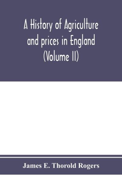 A history of agriculture and prices in England, from the year after the Oxford parliament (1259) to the commencement of the continental war (1793) (Volume II) 1259-1400 - James E Thorold Rogers - Books - Alpha Edition - 9789353974831 - January 25, 2020