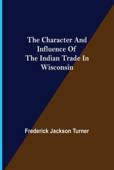 The Character and Influence of the Indian Trade in Wisconsin - Frederick Jackson Turner - Books - Alpha Edition - 9789354948831 - September 10, 2021