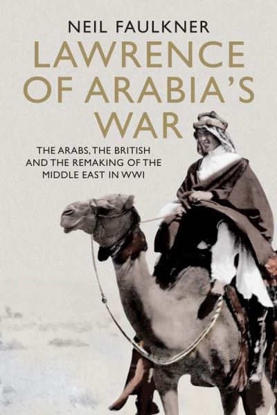 Cover for Neil Faulkner · Lawrence of Arabia's War - The Arabs, the British and the Remaking of the Middle East in WWI (Hardcover Book) (2016)