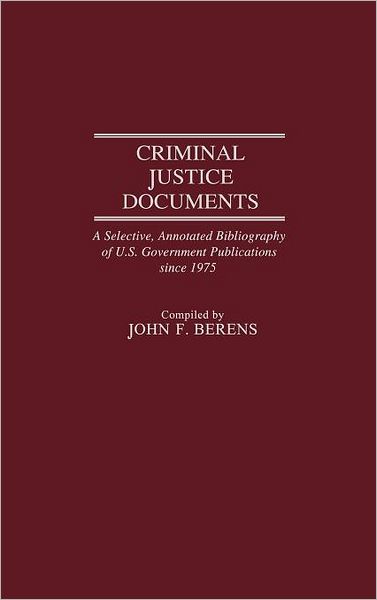 Cover for John F. Berens · Criminal Justice Documents: A Selective, Annotated Bibliography of U.S. Government Publications Since 1975 - Bibliographies and Indexes in Law and Political Science (Hardcover Book) [Annotated edition] (1987)