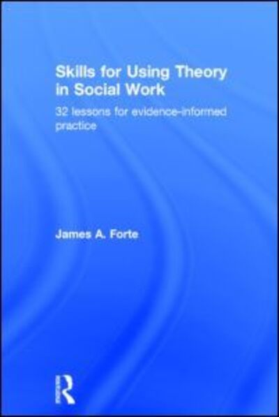 Skills for Using Theory in Social Work: 32 Lessons for Evidence-Informed Practice - James A. Forte - Books - Taylor & Francis Ltd - 9780415726832 - February 10, 2014