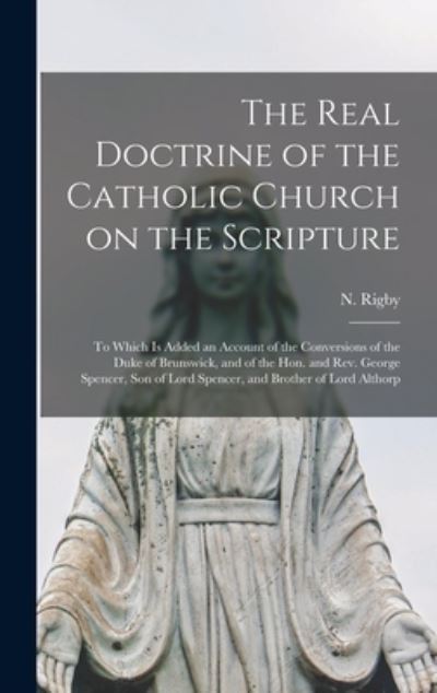 The Real Doctrine of the Catholic Church on the Scripture: to Which is Added an Account of the Conversions of the Duke of Brunswick, and of the Hon. and Rev. George Spencer, Son of Lord Spencer, and Brother of Lord Althorp - N (Nicholas) 1800-1886 Rigby - Bücher - Legare Street Press - 9781013628832 - 9. September 2021