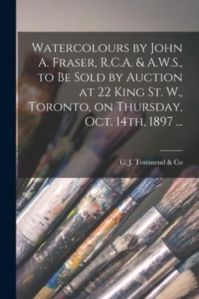 Cover for C J Townsend &amp; Co · Watercolours by John A. Fraser, R.C.A. &amp; A.W.S., to Be Sold by Auction at 22 King St. W., Toronto, on Thursday, Oct. 14th, 1897 ... [microform] (Paperback Book) (2021)