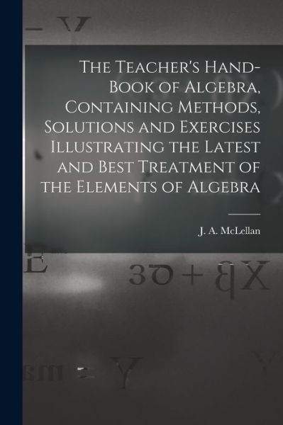 Cover for J a (James Alexander) 18 McLellan · The Teacher's Hand-book of Algebra, Containing Methods, Solutions and Exercises Illustrating the Latest and Best Treatment of the Elements of Algebra (Paperback Book) (2021)