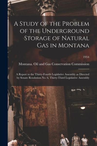 Cover for Montana Oil and Gas Conservation Com · A Study of the Problem of the Underground Storage of Natural Gas in Montana; a Report to the Thirty-fourth Legislative Assembly as Directed by Senate Resolution No. 6, Thirty-third Legislative Assembly; 1954 (Paperback Book) (2021)